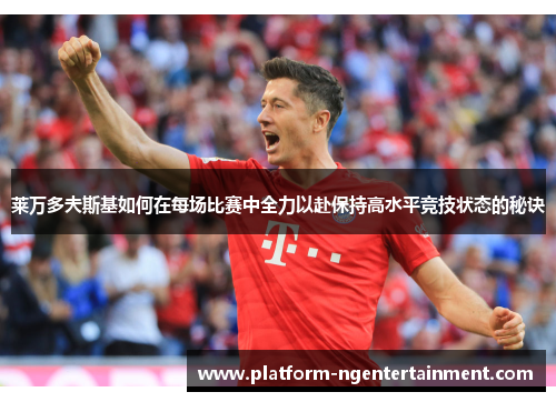 莱万多夫斯基如何在每场比赛中全力以赴保持高水平竞技状态的秘诀