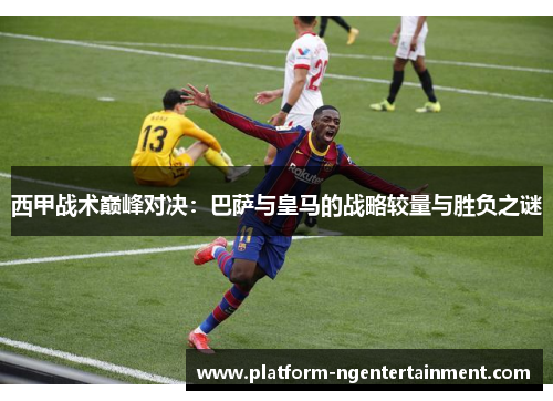 西甲战术巅峰对决：巴萨与皇马的战略较量与胜负之谜