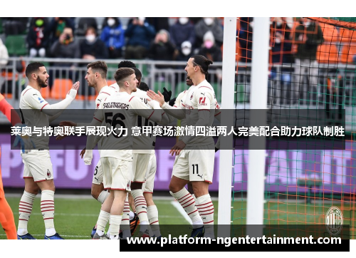 莱奥与特奥联手展现火力 意甲赛场激情四溢两人完美配合助力球队制胜
