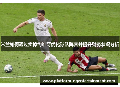 米兰如何通过卖掉约维奇优化球队阵容并提升财务状况分析