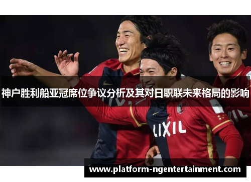 神户胜利船亚冠席位争议分析及其对日职联未来格局的影响