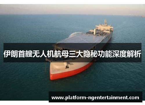 伊朗首艘无人机航母三大隐秘功能深度解析