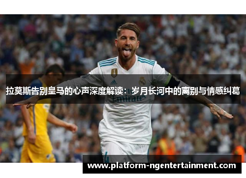 拉莫斯告别皇马的心声深度解读：岁月长河中的离别与情感纠葛