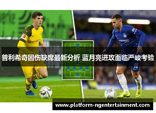 普利希奇因伤缺席最新分析 蓝月亮进攻面临严峻考验