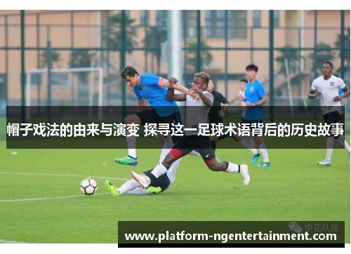 帽子戏法的由来与演变 探寻这一足球术语背后的历史故事