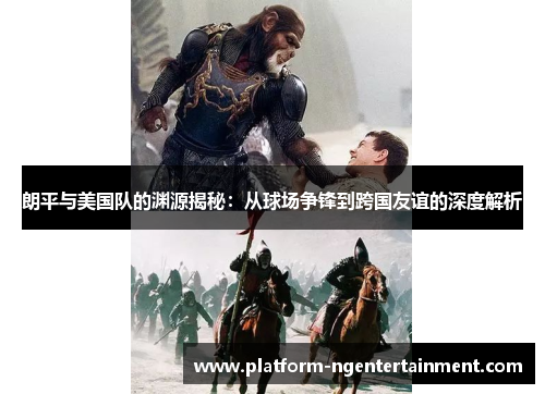 朗平与美国队的渊源揭秘：从球场争锋到跨国友谊的深度解析