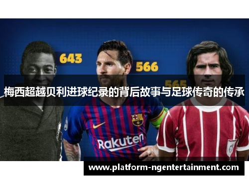 梅西超越贝利进球纪录的背后故事与足球传奇的传承