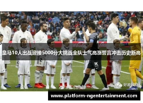皇马10人出战迎接5000分大挑战全队士气高涨誓言冲击历史新高