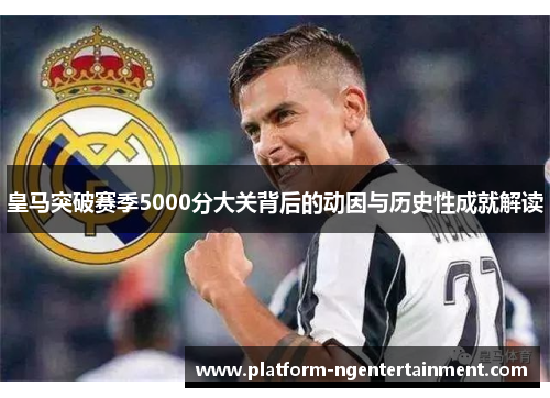 皇马突破赛季5000分大关背后的动因与历史性成就解读