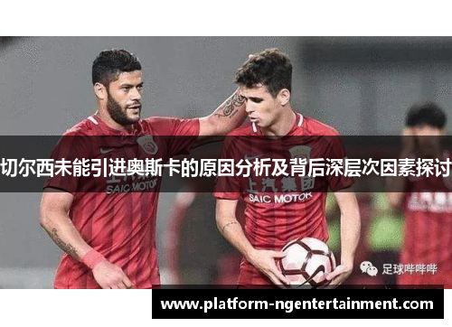 切尔西未能引进奥斯卡的原因分析及背后深层次因素探讨