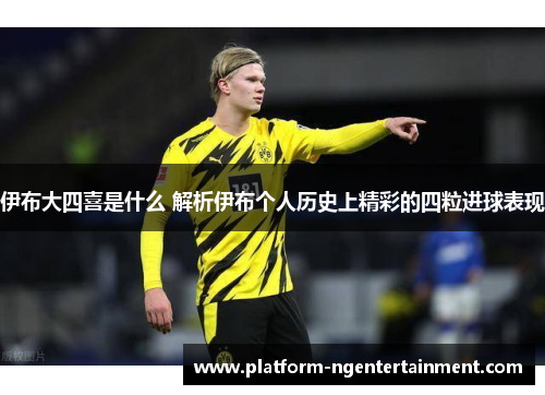 伊布大四喜是什么 解析伊布个人历史上精彩的四粒进球表现