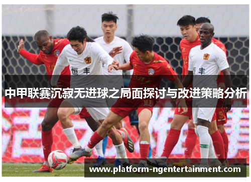 中甲联赛沉寂无进球之局面探讨与改进策略分析