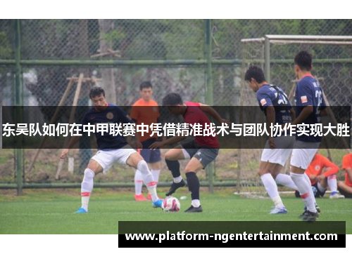 东吴队如何在中甲联赛中凭借精准战术与团队协作实现大胜