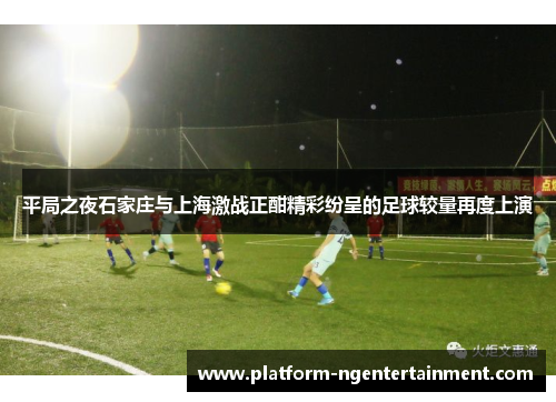 平局之夜石家庄与上海激战正酣精彩纷呈的足球较量再度上演