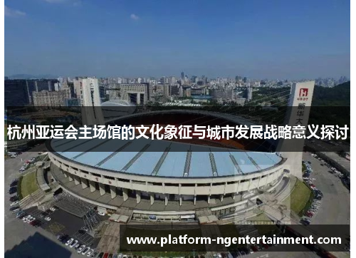 杭州亚运会主场馆的文化象征与城市发展战略意义探讨