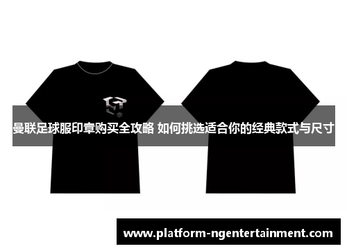 曼联足球服印章购买全攻略 如何挑选适合你的经典款式与尺寸