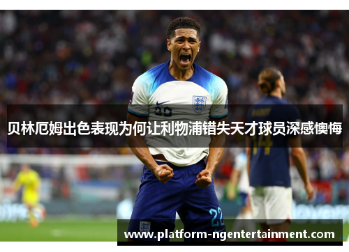 贝林厄姆出色表现为何让利物浦错失天才球员深感懊悔