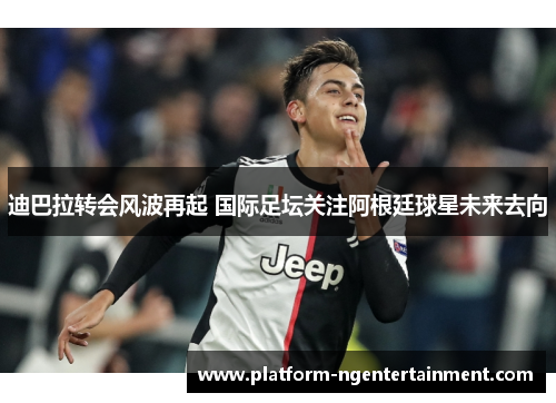 迪巴拉转会风波再起 国际足坛关注阿根廷球星未来去向