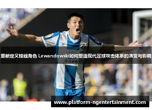 重新定义锋线角色 Lewandowski如何塑造现代足球攻击体系的演变与影响