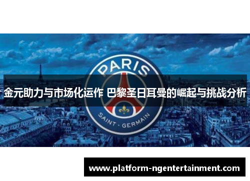 金元助力与市场化运作 巴黎圣日耳曼的崛起与挑战分析