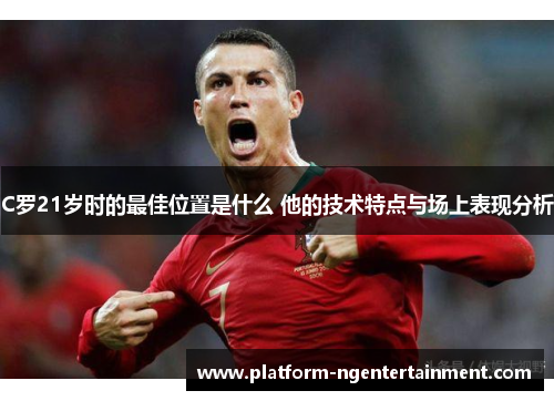 C罗21岁时的最佳位置是什么 他的技术特点与场上表现分析