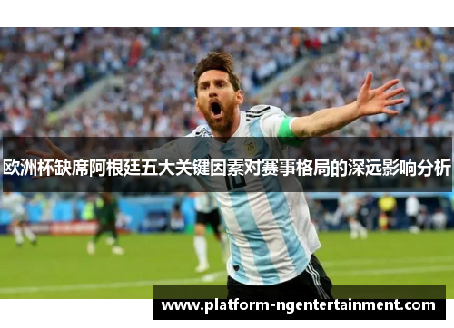 欧洲杯缺席阿根廷五大关键因素对赛事格局的深远影响分析
