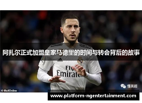 阿扎尔正式加盟皇家马德里的时间与转会背后的故事