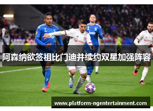 阿森纳欲签祖比门迪并续约双星加强阵容