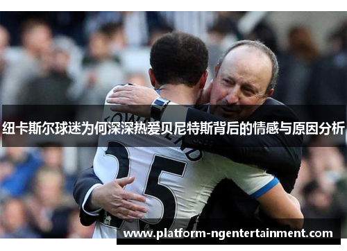 纽卡斯尔球迷为何深深热爱贝尼特斯背后的情感与原因分析