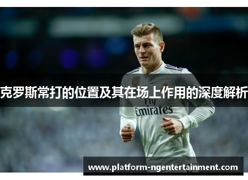 克罗斯常打的位置及其在场上作用的深度解析