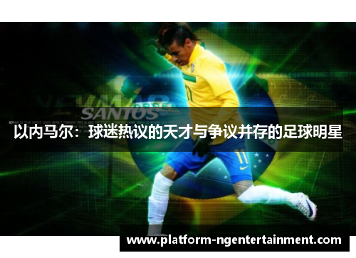 以内马尔：球迷热议的天才与争议并存的足球明星
