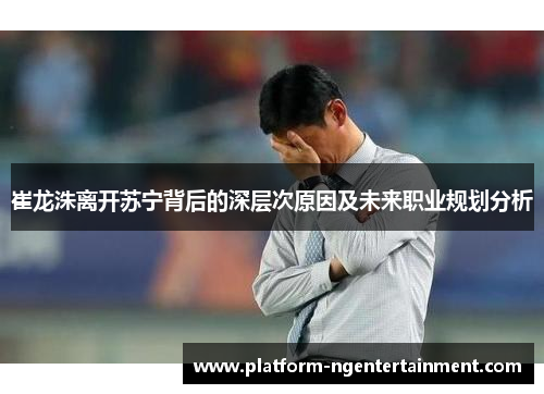 崔龙洙离开苏宁背后的深层次原因及未来职业规划分析