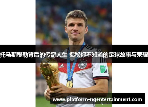 托马斯穆勒背后的传奇人生 揭秘你不知道的足球故事与荣耀