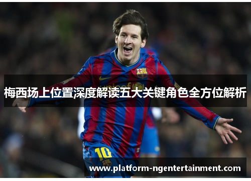 梅西场上位置深度解读五大关键角色全方位解析