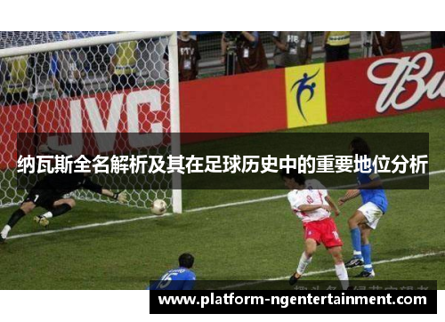 纳瓦斯全名解析及其在足球历史中的重要地位分析