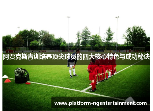 阿贾克斯青训培养顶尖球员的四大核心特色与成功秘诀