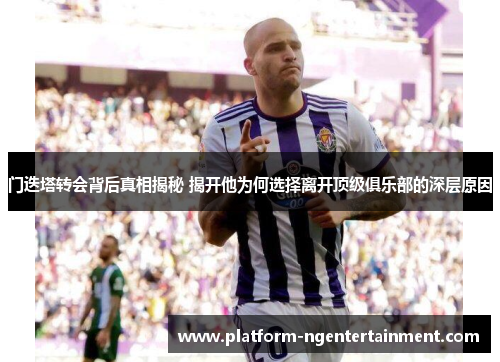 门迭塔转会背后真相揭秘 揭开他为何选择离开顶级俱乐部的深层原因