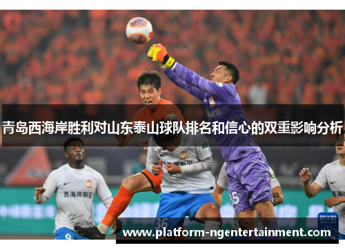 青岛西海岸胜利对山东泰山球队排名和信心的双重影响分析
