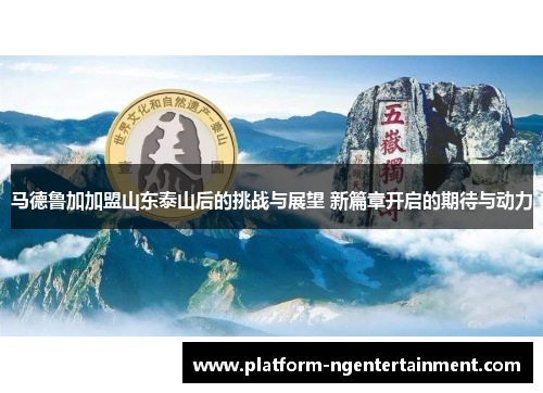 马德鲁加加盟山东泰山后的挑战与展望 新篇章开启的期待与动力