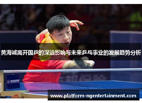黄海诚离开国乒的深远影响与未来乒乓事业的发展趋势分析