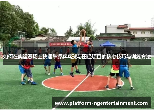 如何在奥运赛场上快速掌握乒乓球与田径项目的核心技巧与训练方法