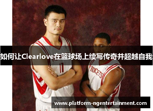 如何让Clearlove在篮球场上续写传奇并超越自我