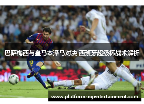 巴萨梅西与皇马本泽马对决 西班牙超级杯战术解析