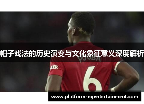 帽子戏法的历史演变与文化象征意义深度解析