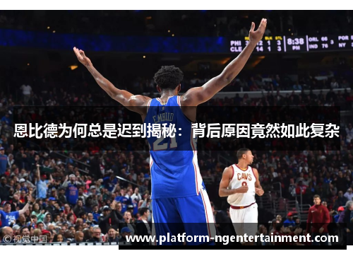 恩比德为何总是迟到揭秘：背后原因竟然如此复杂