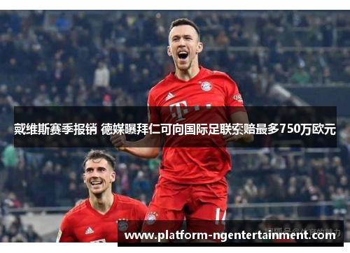 戴维斯赛季报销 德媒曝拜仁可向国际足联索赔最多750万欧元