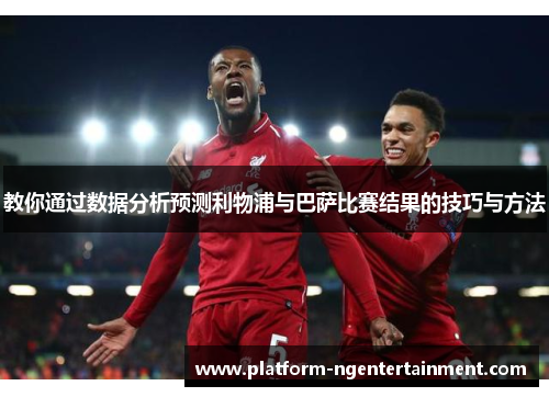 教你通过数据分析预测利物浦与巴萨比赛结果的技巧与方法