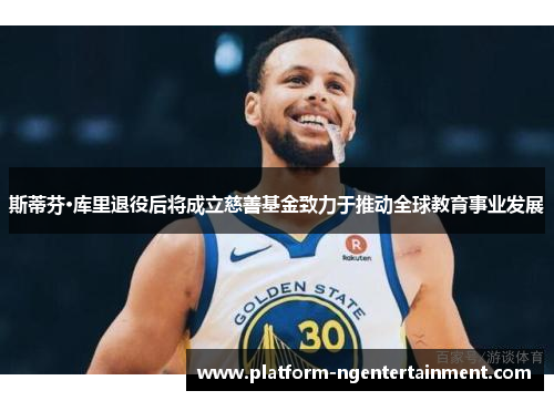 斯蒂芬·库里退役后将成立慈善基金致力于推动全球教育事业发展