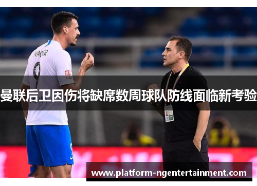 曼联后卫因伤将缺席数周球队防线面临新考验