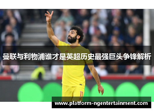 曼联与利物浦谁才是英超历史最强巨头争锋解析